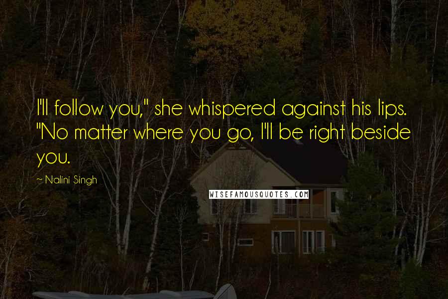Nalini Singh Quotes: I'll follow you," she whispered against his lips. "No matter where you go, I'll be right beside you.
