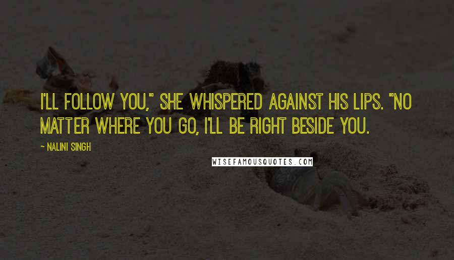 Nalini Singh Quotes: I'll follow you," she whispered against his lips. "No matter where you go, I'll be right beside you.