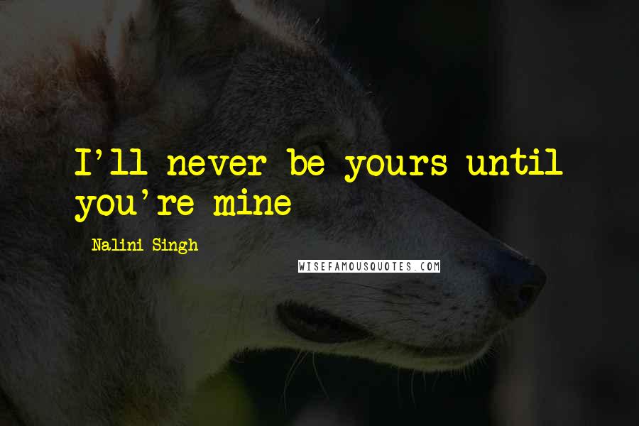 Nalini Singh Quotes: I'll never be yours until you're mine