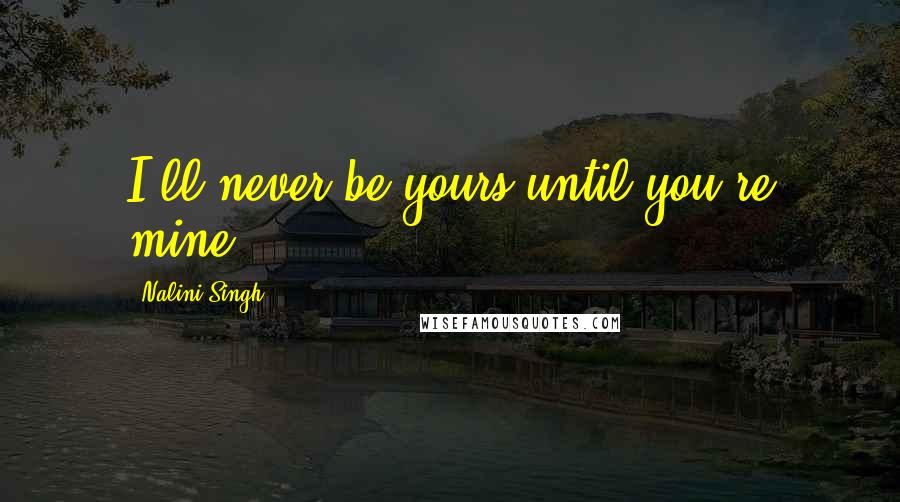 Nalini Singh Quotes: I'll never be yours until you're mine
