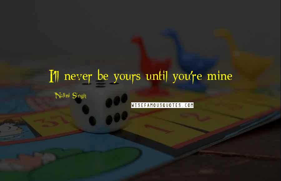 Nalini Singh Quotes: I'll never be yours until you're mine