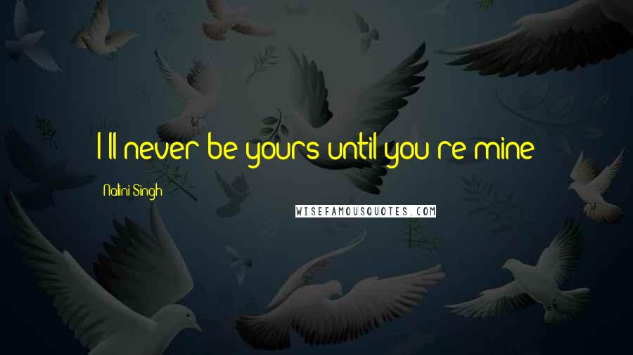 Nalini Singh Quotes: I'll never be yours until you're mine