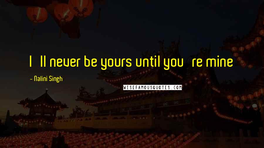 Nalini Singh Quotes: I'll never be yours until you're mine