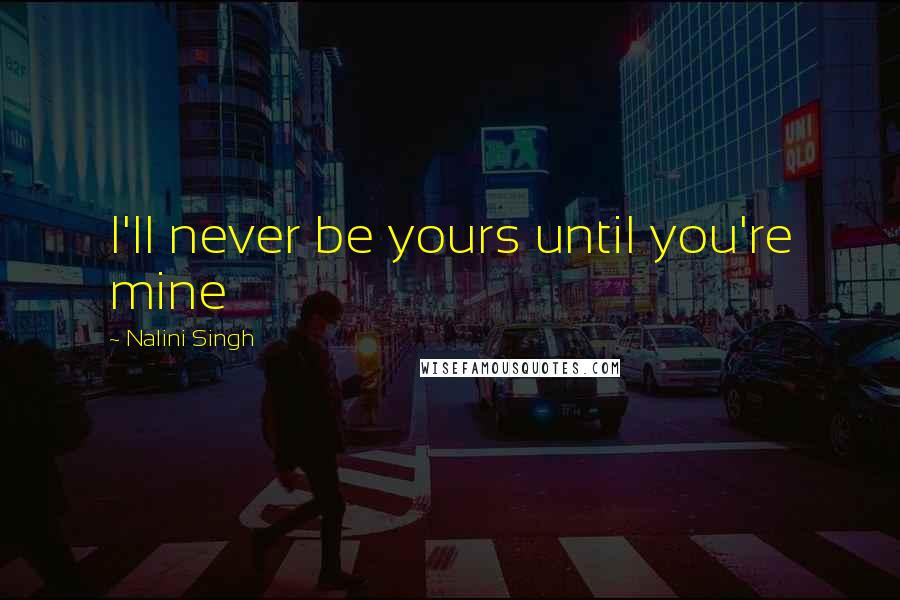 Nalini Singh Quotes: I'll never be yours until you're mine