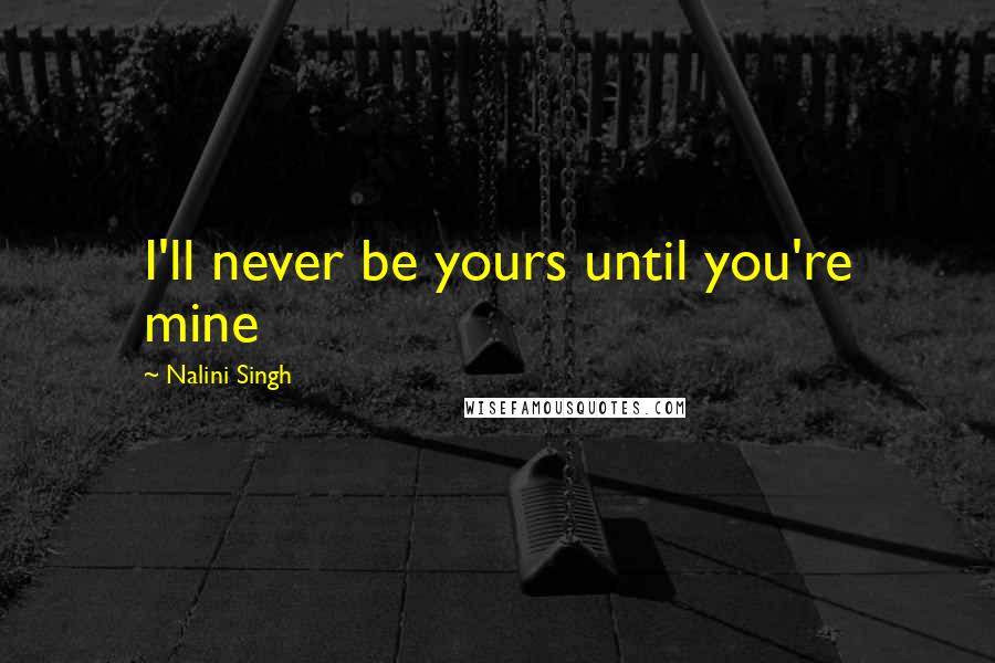 Nalini Singh Quotes: I'll never be yours until you're mine