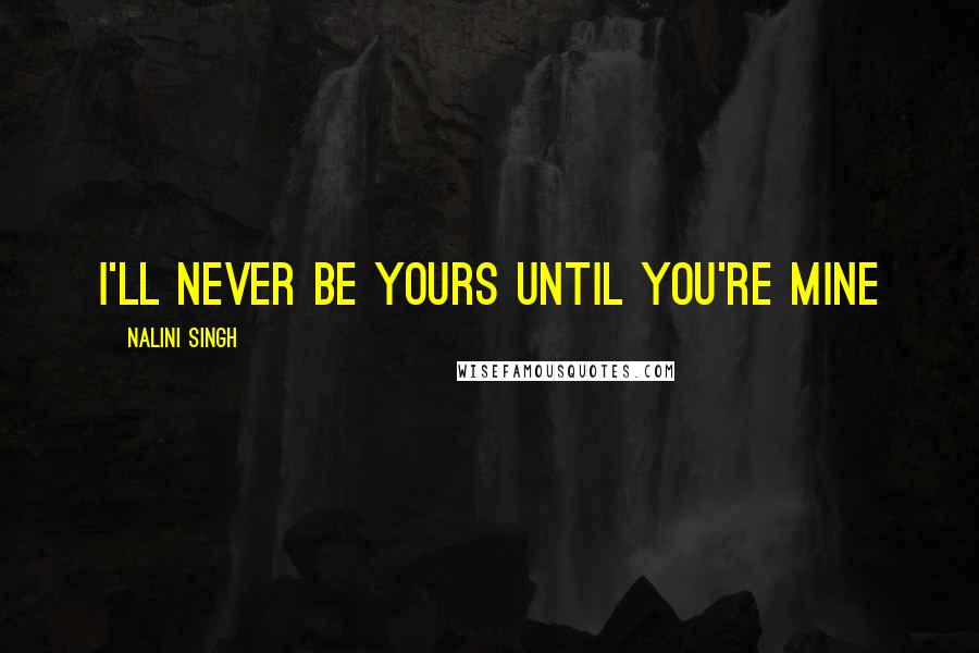 Nalini Singh Quotes: I'll never be yours until you're mine