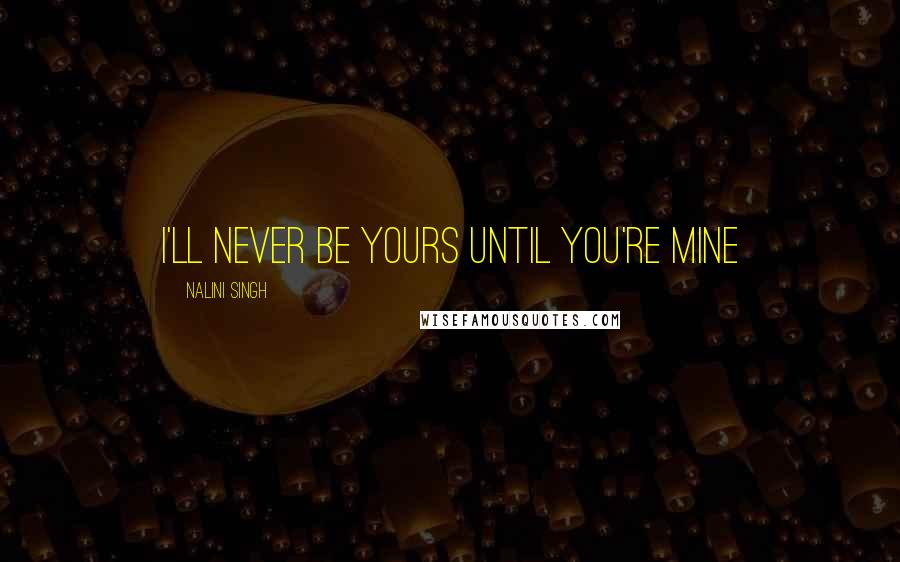 Nalini Singh Quotes: I'll never be yours until you're mine