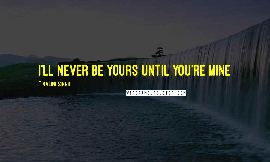 Nalini Singh Quotes: I'll never be yours until you're mine