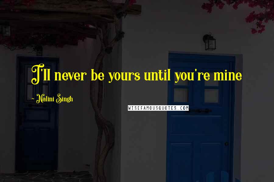 Nalini Singh Quotes: I'll never be yours until you're mine