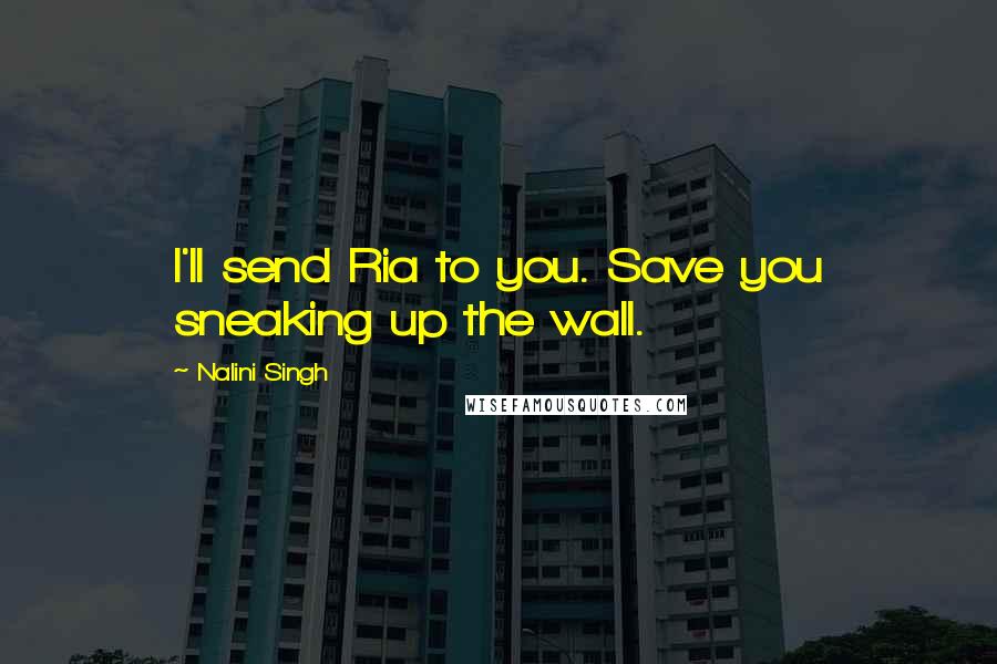 Nalini Singh Quotes: I'll send Ria to you. Save you sneaking up the wall.