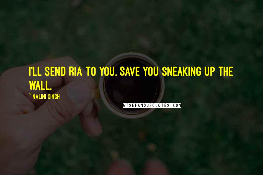 Nalini Singh Quotes: I'll send Ria to you. Save you sneaking up the wall.