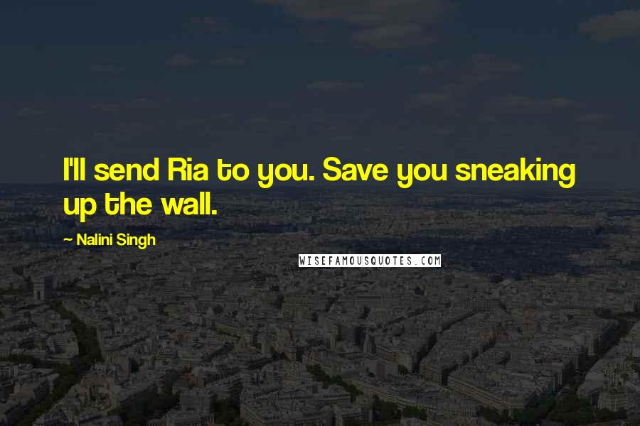 Nalini Singh Quotes: I'll send Ria to you. Save you sneaking up the wall.