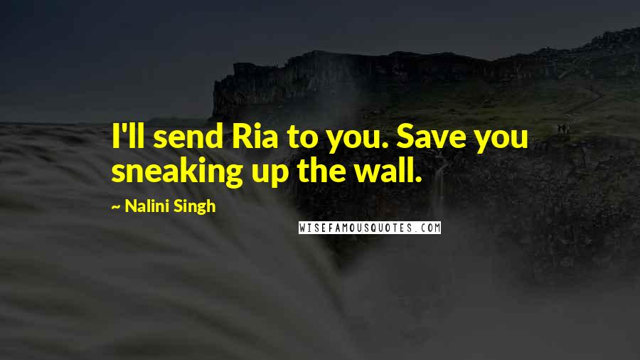 Nalini Singh Quotes: I'll send Ria to you. Save you sneaking up the wall.