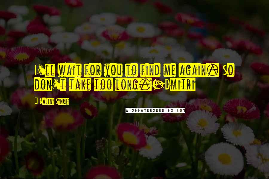 Nalini Singh Quotes: I'll wait for you to find me again. So don't take too long.-Dmitri