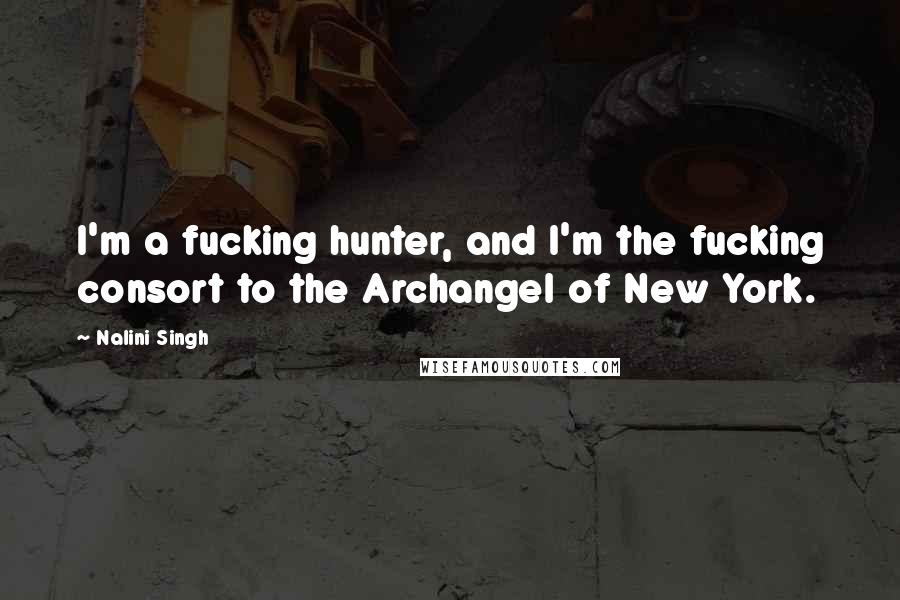 Nalini Singh Quotes: I'm a fucking hunter, and I'm the fucking consort to the Archangel of New York.