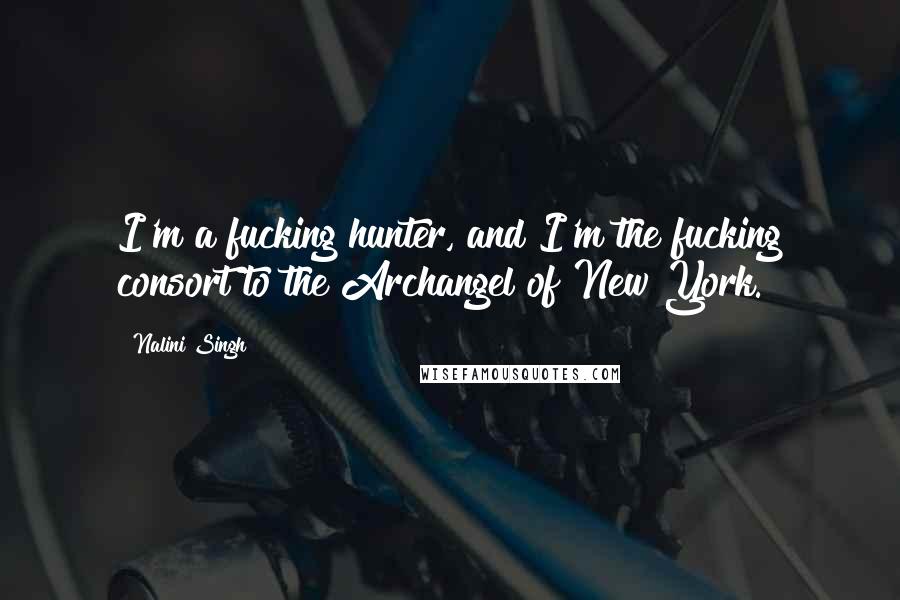 Nalini Singh Quotes: I'm a fucking hunter, and I'm the fucking consort to the Archangel of New York.