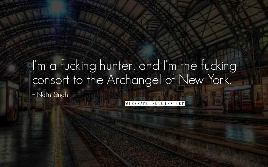 Nalini Singh Quotes: I'm a fucking hunter, and I'm the fucking consort to the Archangel of New York.