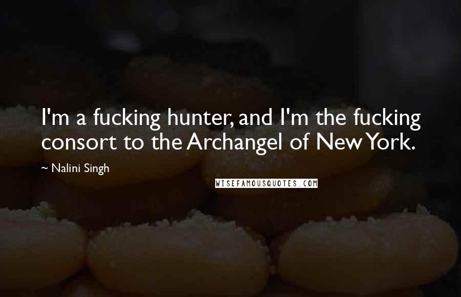 Nalini Singh Quotes: I'm a fucking hunter, and I'm the fucking consort to the Archangel of New York.