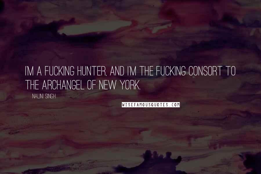 Nalini Singh Quotes: I'm a fucking hunter, and I'm the fucking consort to the Archangel of New York.