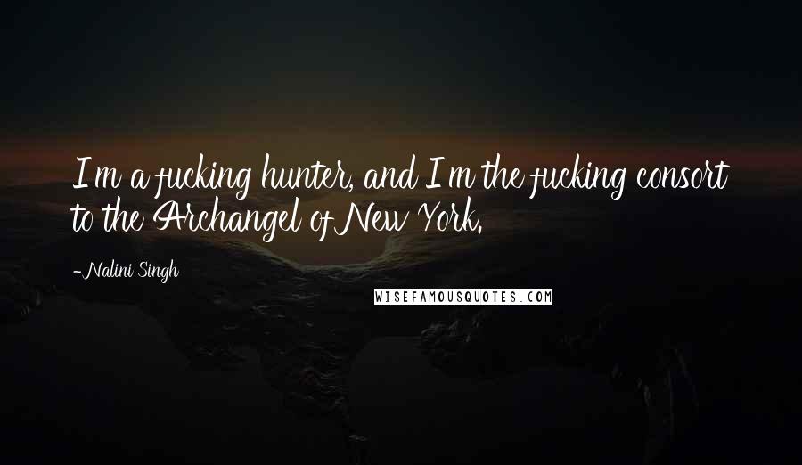 Nalini Singh Quotes: I'm a fucking hunter, and I'm the fucking consort to the Archangel of New York.