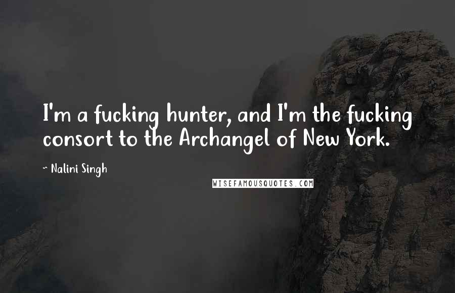 Nalini Singh Quotes: I'm a fucking hunter, and I'm the fucking consort to the Archangel of New York.