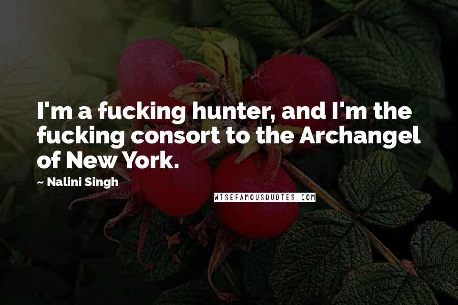 Nalini Singh Quotes: I'm a fucking hunter, and I'm the fucking consort to the Archangel of New York.