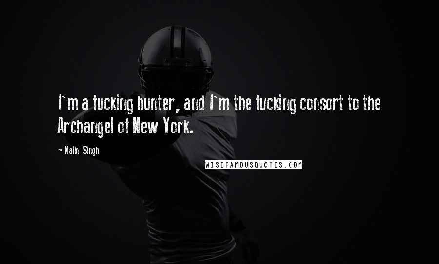 Nalini Singh Quotes: I'm a fucking hunter, and I'm the fucking consort to the Archangel of New York.
