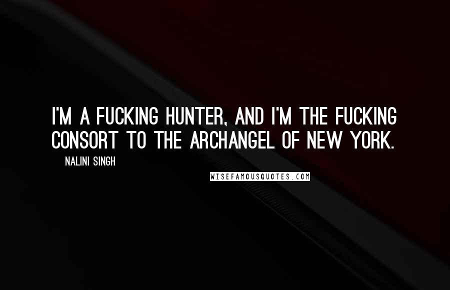 Nalini Singh Quotes: I'm a fucking hunter, and I'm the fucking consort to the Archangel of New York.