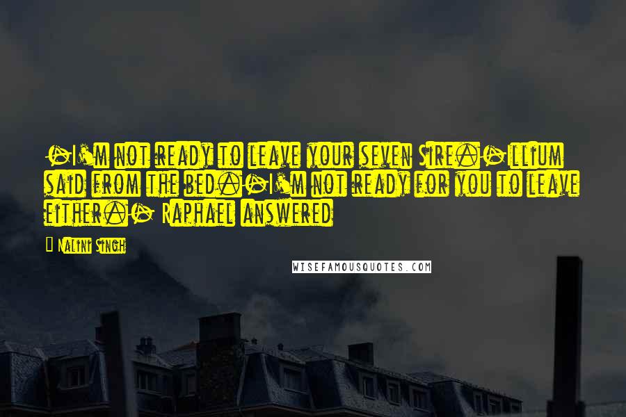 Nalini Singh Quotes: -I'm not ready to leave your seven Sire.-Illium said from the bed.-I'm not ready for you to leave either.- Raphael answered