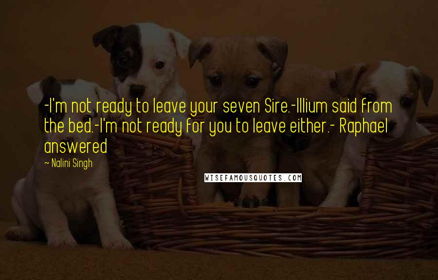 Nalini Singh Quotes: -I'm not ready to leave your seven Sire.-Illium said from the bed.-I'm not ready for you to leave either.- Raphael answered