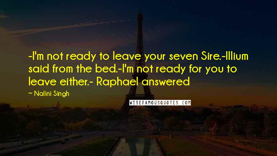 Nalini Singh Quotes: -I'm not ready to leave your seven Sire.-Illium said from the bed.-I'm not ready for you to leave either.- Raphael answered