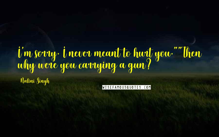 Nalini Singh Quotes: I'm sorry. I never meant to hurt you.""Then why were you carrying a gun?