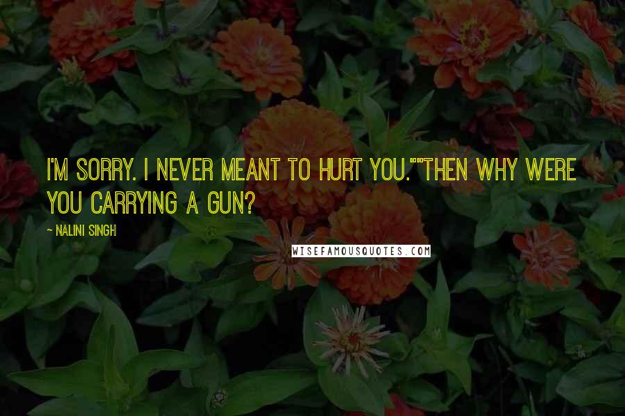 Nalini Singh Quotes: I'm sorry. I never meant to hurt you.""Then why were you carrying a gun?