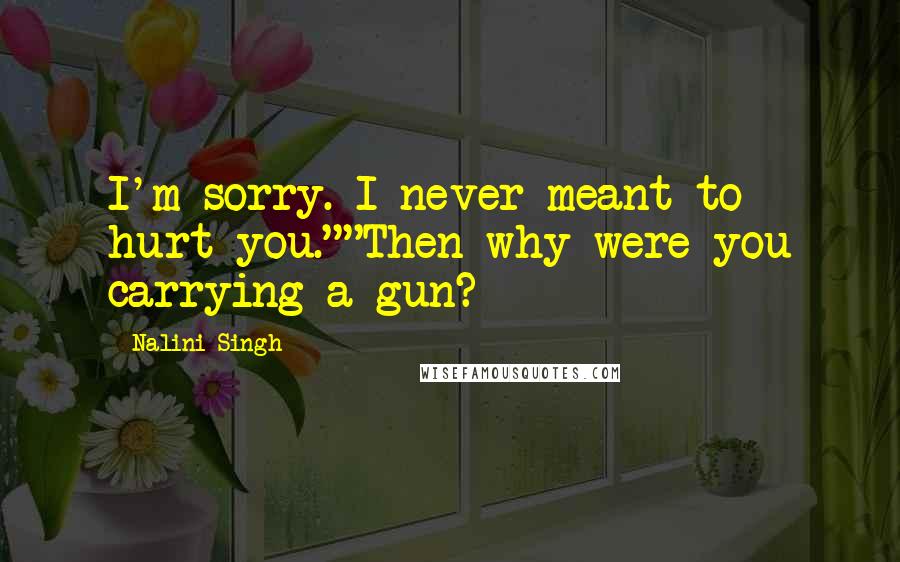 Nalini Singh Quotes: I'm sorry. I never meant to hurt you.""Then why were you carrying a gun?