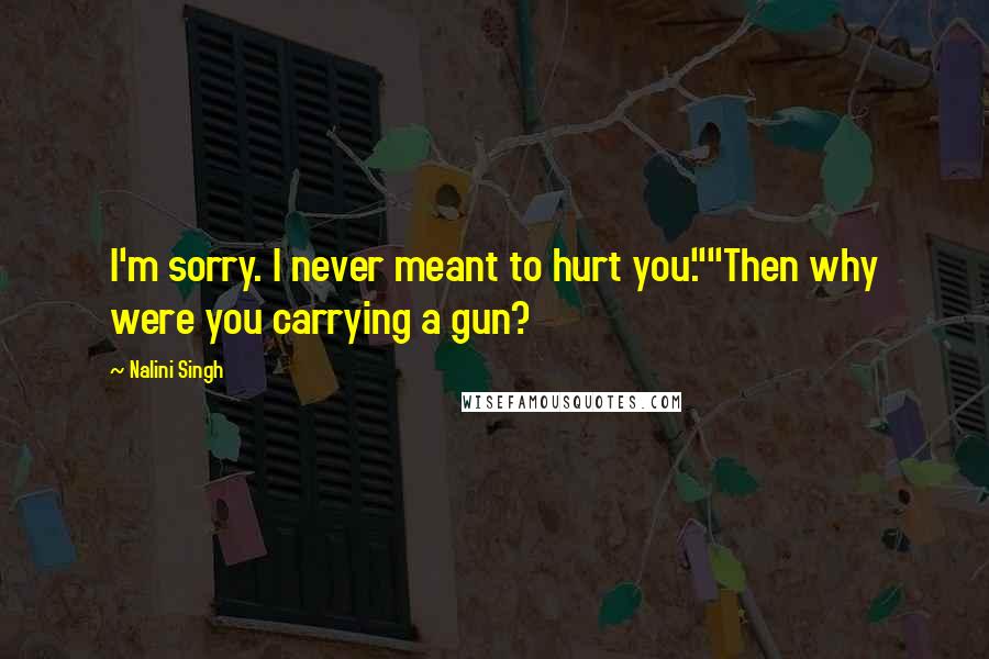 Nalini Singh Quotes: I'm sorry. I never meant to hurt you.""Then why were you carrying a gun?