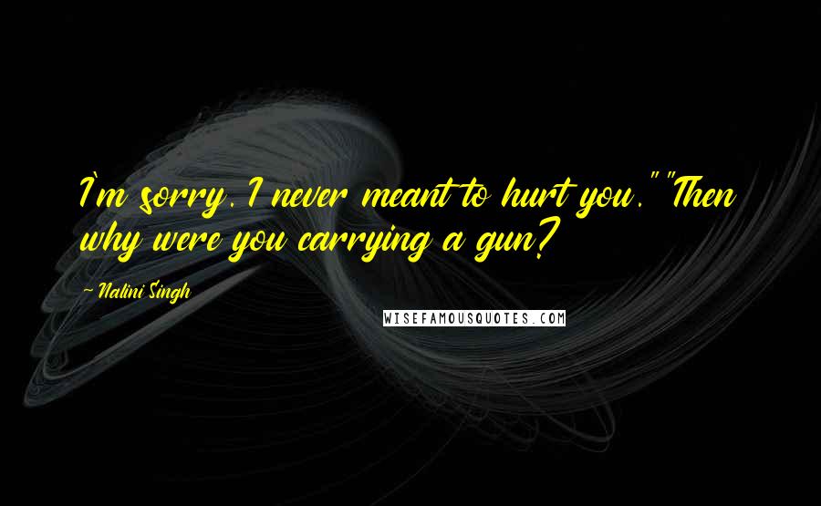Nalini Singh Quotes: I'm sorry. I never meant to hurt you.""Then why were you carrying a gun?