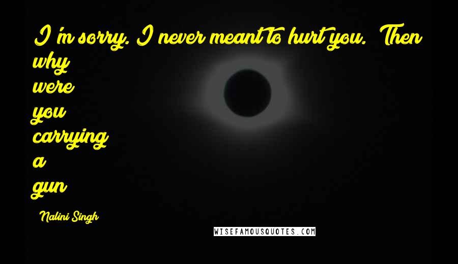 Nalini Singh Quotes: I'm sorry. I never meant to hurt you.""Then why were you carrying a gun?
