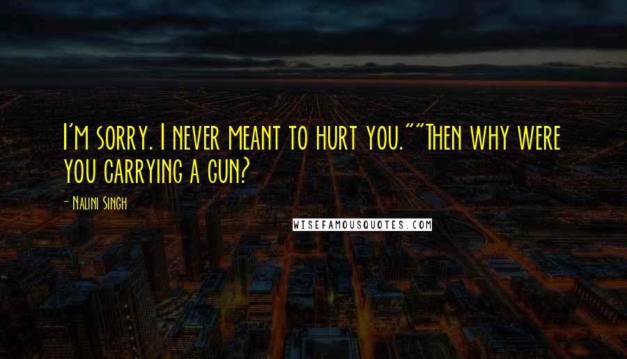 Nalini Singh Quotes: I'm sorry. I never meant to hurt you.""Then why were you carrying a gun?