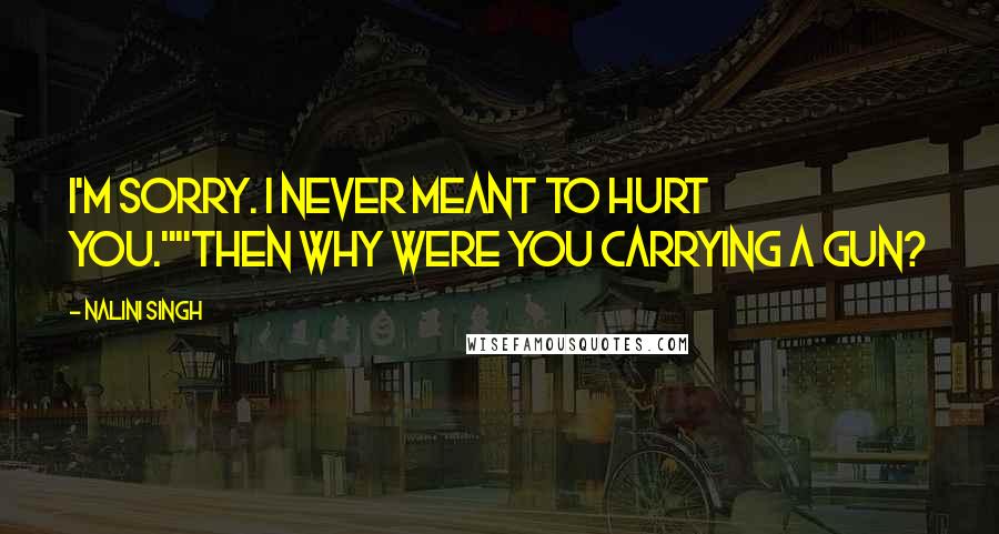 Nalini Singh Quotes: I'm sorry. I never meant to hurt you.""Then why were you carrying a gun?