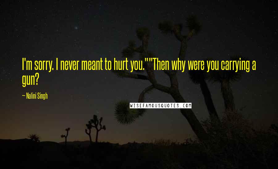 Nalini Singh Quotes: I'm sorry. I never meant to hurt you.""Then why were you carrying a gun?