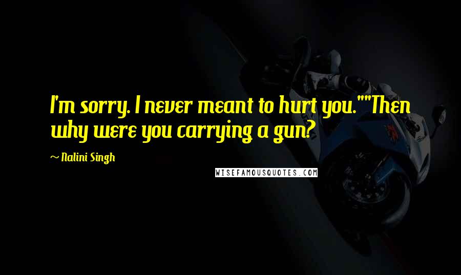 Nalini Singh Quotes: I'm sorry. I never meant to hurt you.""Then why were you carrying a gun?