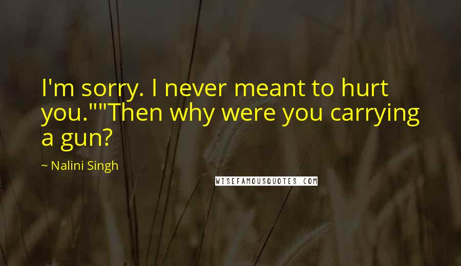 Nalini Singh Quotes: I'm sorry. I never meant to hurt you.""Then why were you carrying a gun?