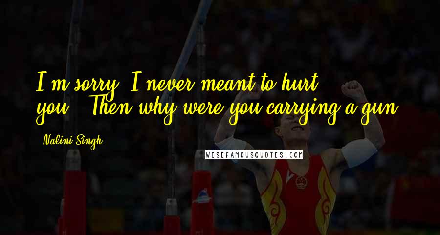 Nalini Singh Quotes: I'm sorry. I never meant to hurt you.""Then why were you carrying a gun?