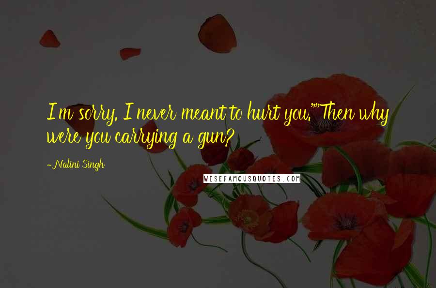 Nalini Singh Quotes: I'm sorry. I never meant to hurt you.""Then why were you carrying a gun?