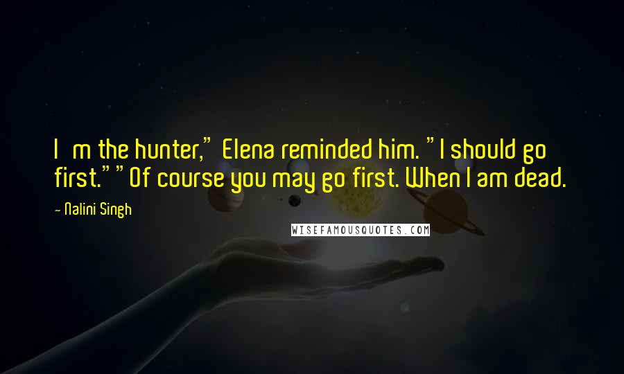 Nalini Singh Quotes: I'm the hunter," Elena reminded him. "I should go first.""Of course you may go first. When I am dead.
