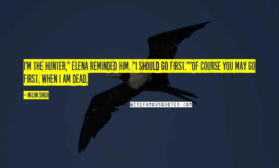 Nalini Singh Quotes: I'm the hunter," Elena reminded him. "I should go first.""Of course you may go first. When I am dead.