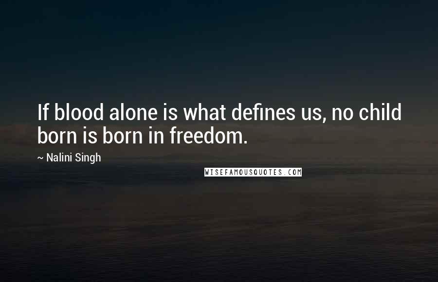 Nalini Singh Quotes: If blood alone is what defines us, no child born is born in freedom.