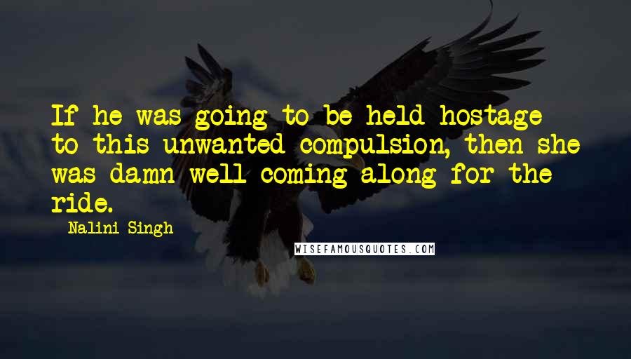 Nalini Singh Quotes: If he was going to be held hostage to this unwanted compulsion, then she was damn well coming along for the ride.