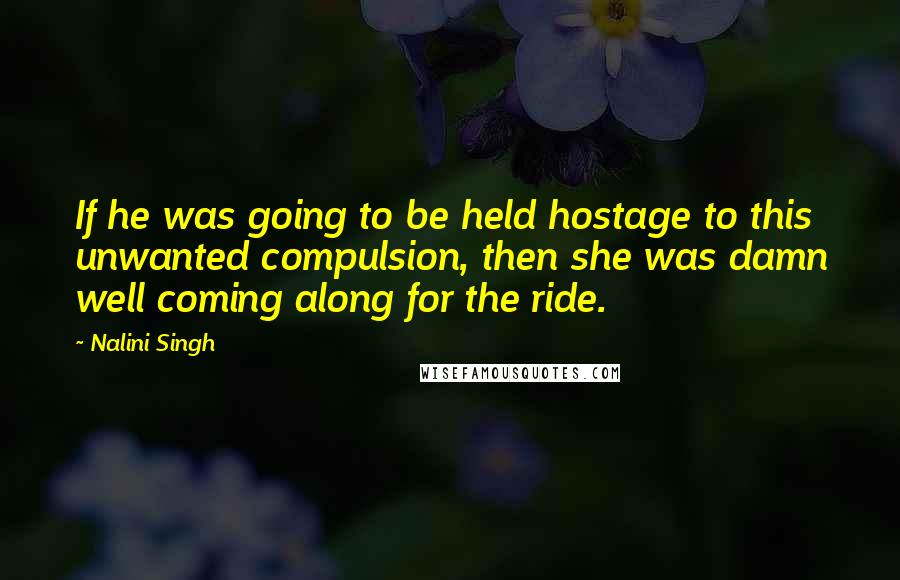 Nalini Singh Quotes: If he was going to be held hostage to this unwanted compulsion, then she was damn well coming along for the ride.