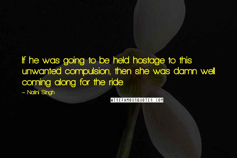 Nalini Singh Quotes: If he was going to be held hostage to this unwanted compulsion, then she was damn well coming along for the ride.